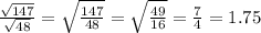 \frac{ \sqrt{147} }{ \sqrt{48} } = \sqrt{ \frac{147}{48} } = \sqrt{ \frac{49}{16} } = \frac{7}{4} = 1.75