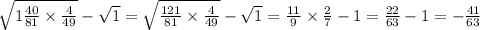 \sqrt{1 \frac{40}{81} \times \frac{4}{49} } - \sqrt{1} = \sqrt{ \frac{121}{81} \times \frac{4}{49} } - \sqrt{1} = \frac{11}{9} \times \frac{2}{7} - 1 = \frac{22}{63} - 1 = - \frac{41}{63}