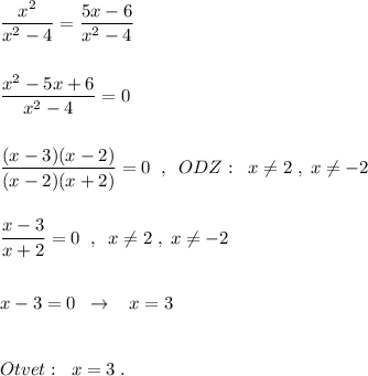 \dfrac{x^2}{x^2-4}=\dfrac{5x-6}{x^2-4}\\\\\\\dfrac{x^2-5x+6}{x^2-4}=0\\\\\\\dfrac{(x-3)(x-2)}{(x-2)(x+2)}=0\; \; ,\; \; ODZ:\; \; x\ne 2\; ,\; x\ne -2\\\\\\\dfrac{x-3}{x+2}=0\; \; ,\; \; x\ne 2\; ,\; x\ne -2\\\\\\x-3=0\; \; \to \; \; \; x=3\\\\\\Otvet:\; \; x=3\; .