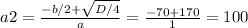 a2=\frac{-b/2+\sqrt{D/4} }{a} =\frac{-70+170}{1} =100