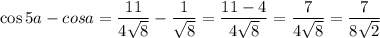 \cos5a-cosa=\dfrac{11}{4\sqrt8}-\dfrac{1}{\sqrt8}=\dfrac{11-4}{4\sqrt8}=\dfrac{7}{4\sqrt8}=\dfrac{7}{8\sqrt2}