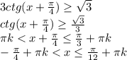 3ctg(x+\frac{\pi}{4} )\geq \sqrt{3} \\ctg(x+\frac{\pi}{4} )\geq \frac{\sqrt{3}}{3} \\\pi k < x+\frac{\pi}{4} \leq \frac{\pi}{3}+\pi k\\-\frac{\pi}{4}+\pi k < x \leq \frac{\pi}{12}+\pi k