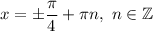 x=\pm\dfrac{\pi}{4} +\pi n,\ n\in\mathbb{Z}