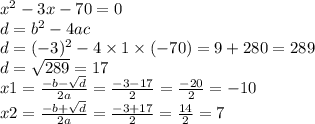 {x}^{2} - 3x - 70 = 0 \\ d = {b}^{2} - 4ac \\ d = ( - 3)^{2} - 4 \times 1 \times ( - 70) = 9 + 280 = 289 \\ d = \sqrt{289} = 17 \\ x1 = \frac{ - b - \sqrt{d} }{2a} = \frac{ - 3 - 17}{2} = \frac{ - 20}{2} = - 10 \\ x2 = \frac{ - b + \sqrt{d} }{2a} = \frac{ - 3 + 17}{2} = \frac{14}{2} = 7