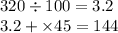 320 \div 100 = 3.2 \\ 3.2 + \times 45 = 144