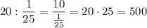 20:\dfrac{1}{25}=\dfrac{10}{\frac{1}{25}}=20\cdot 25=500