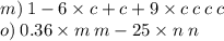 m) \: 1 - 6 \times c + c + 9 \times c \: c \: c \: c \\ o) \: 0.36 \times m \: m - 25 \times n \: n