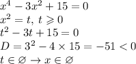 {x}^{4} - 3 {x}^{2} + 15 = 0 \\ {x}^{2} = t, \: t \geqslant 0 \\ {t}^{2} - 3t + 15 = 0 \\ D = {3}^{2} - 4 \times 15 = - 51 < 0 \\ t \in \varnothing \rightarrow x \in \varnothing