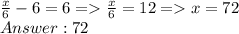 \frac{x}{6} - 6 = 6 = \frac{x}{6} = 12 = x = 72\\Answer: 72