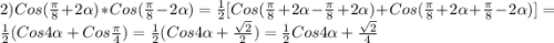 2)Cos(\frac{\pi }{8}+2\alpha )*Cos(\frac{\pi }{8}-2\alpha)=\frac{1}{2}[Cos(\frac{\pi }{8}+2\alpha-\frac{\pi }{8}+2\alpha)+Cos(\frac{\pi }{8}+2\alpha+\frac{\pi }{8}-2\alpha)]=\frac{1}{2}(Cos4\alpha+Cos\frac{\pi }{4})=\frac{1}{2}(Cos4\alpha+\frac{\sqrt{2}}{2})=\frac{1}{2}Cos4\alpha+\frac{\sqrt{2} }{4}