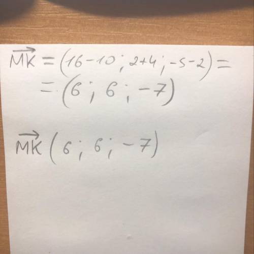 Найти координаты вектора MK, если M(10; -4; 2), K(16; 2; -5)​