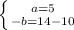 \left \{ {{a=5} \atop {-b=14-10}} \right.