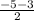 \frac{-5-3}{2}