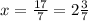 x=\frac{17}{7}=2\frac{3}{7}