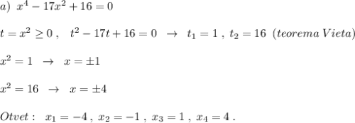 a)\; \; x^4-17x^2+16=0\\\\t=x^2\geq 0\; ,\; \; \; t^2-17t+16=0\; \; \to \; \; t_1=1\; ,\; t_2=16\; \; (teorema\; Vieta)\\\\x^2=1\; \; \to \; \; x=\pm 1\\\\x^2=16\; \; \to \; \; x=\pm 4\\\\Otvet:\; \; x_1=-4\; ,\; x_2=-1\; ,\; x_3=1\; ,\; x_4=4\; .