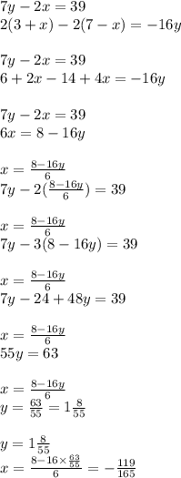 7y - 2x = 39 \\ 2(3 + x) - 2(7 - x) = - 16y \\ \\ 7y - 2x = 39 \\ 6 + 2x - 14 + 4x = - 16y \\ \\7y - 2x = 39 \\ 6x = 8 - 16y \\ \\ x = \frac{8 - 16y}{6} \\ 7y - 2( \frac{8 - 16y}{6} ) = 39 \\ \\ x = \frac{8 - 16y}{6} \\ 7y - 3(8 - 16y) = 39 \\ \\ x = \frac{8 - 16y}{6} \\ 7y - 24 + 48y = 39 \\ \\ x = \frac{8 - 16y}{6} \\ 55y = 63 \\ \\ x = \frac{8 - 16y}{6} \\ y = \frac{63}{55} = 1 \frac{8}{55} \\ \\ y = 1 \frac{8}{55} \\ x = \frac{8 - 16 \times \frac{63}{55} }{6} = - \frac{119}{165}