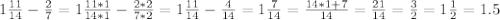 1\frac{11}{14} -\frac{2}{7} =1\frac{11*1}{14*1} -\frac{2*2}{7*2}=1\frac{11}{14} -\frac{4}{14}=1\frac{7}{14}=\frac{14*1+7}{14}=\frac{21}{14} =\frac{3}{2} =1\frac{1}{2}=1.5