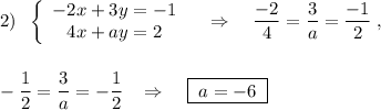 2)\; \; \left\{\begin{array}{ccc}-2x+3y=-1\\4x+ay=2\end{array}\right\quad \Rightarrow \quad \dfrac{-2}{4}=\dfrac{3}{a}=\dfrac{-1}{2}\; ,\\\\\\-\dfrac{1}{2}=\dfrac{3}{a}=-\dfrac{1}{2}\; \; \; \Rightarrow \; \; \; \; \boxed {\; a=-6\; }