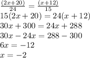 \frac{(2x + 20)}{24} = \frac{(x + 12)}{15} \\ 15(2x + 20) = 24(x +12) \\ 30x + 300 = 24x + 288 \\ 30x - 24x = 288 - 300 \\ 6x = - 12 \\ x = - 2