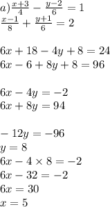 a) \frac{x + 3}{4} - \frac{y - 2}{6} = 1 \\ \frac{x - 1}{8} + \frac{y + 1}{6} = 2 \\ \\ 6x + 18 - 4y + 8 = 24 \\ 6x - 6 + 8y + 8 = 96 \\ \\ 6x - 4y = - 2 \\ 6x + 8y = 94 \\ \\ - 12y = - 96 \\ y = 8 \\ 6x - 4 \times 8 = - 2 \\ 6x - 32 = - 2 \\ 6x = 30 \\ x = 5