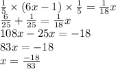 \frac{1}{5} \times (6x - 1) \times \frac{1}{5} = \frac{1}{18} x \\ \frac{6}{25} + \frac{1}{25} = \frac{1}{18} x \\ 108x - 25x = - 18 \\ 83x = - 18 \\ x = \frac{ - 18}{83}