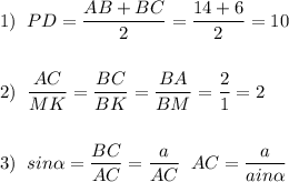 1)\; \; PD=\dfrac{AB+BC}{2}=\dfrac{14+6}{2}=10\\\\\\2)\; \; \dfrac{AC}{MK}=\dfrac{BC}{BK}=\dfrac{BA}{BM}=\dfrac{2}{1}=2\\\\\\3)\; \; sin\alpha =\dfrac{BC}{AC}=\dfrac{a}{AC}\; \; AC=\dfrac{a}{ain\alpha }