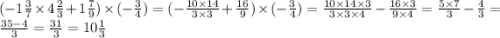 ( - 1 \frac{3}{7} \times 4 \frac{2}{3} + 1 \frac{7}{9} ) \times ( - \frac{3}{4} ) = ( - \frac{10 \times 14}{3 \times 3} + \frac{16}{9} ) \times ( - \frac{3}{4} ) = \frac{10 \times 14 \times 3}{3 \times 3 \times 4} - \frac{16 \times 3}{9 \times 4} = \frac{5 \times 7}{3} - \frac{4}{3} = \frac{35 - 4}{3} = \frac{31}{3} = 10 \frac{1}{3}