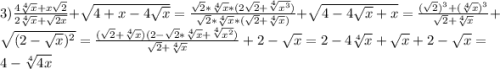 3)\frac{4\sqrt[4]{x}+x\sqrt{2}}{2\sqrt[4]{x}+\sqrt{2x}} +\sqrt{4+x-4\sqrt{x}}=\frac{\sqrt{2}*\sqrt[4]{x}*(2\sqrt{2}+\sqrt[4]{x^{3}})}{\sqrt{2}*\sqrt[4]{x}*(\sqrt{2}+\sqrt[4]{x})}+\sqrt{4-4\sqrt{x} +x}=\frac{(\sqrt{2})^{3}+(\sqrt[4]{x})^{3}}{\sqrt{2}+\sqrt[4]{x}}+\sqrt{(2-\sqrt{x})^{2}}=\frac{(\sqrt{2}+\sqrt[4]{x})(2-\sqrt{2}*\sqrt[4]{x}+\sqrt[4]{x^{2}})}{\sqrt{2}+\sqrt[4]{x}}+2-\sqrt{x}=2-4\sqrt[4]{x}+\sqrt{x}+2-\sqrt{x}=4-\sqrt[4]{4x}