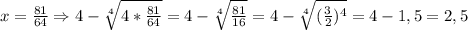 x=\frac{81}{64} \Rightarrow 4-\sqrt[4]{4*\frac{81}{64}}=4-\sqrt[4]{\frac{81}{16}}=4-\sqrt[4]{(\frac{3}{2})^{4}}=4-1,5=2,5