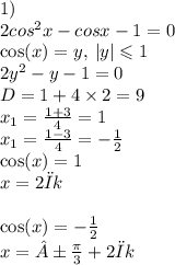 1) \\ 2 {cos}^{2} x - cosx - 1 = 0 \\ \cos(x) = y, \: |y| \leqslant 1 \\ 2 {y}^{2} - y - 1 = 0 \\ D = 1 + 4 \times 2 = 9 \\ x _{1} = \frac{1 + 3}{4} = 1 \\ x _{1 } = \frac{1 - 3}{4} = - \frac{1}{2} \\ \cos(x) = 1 \\ x = 2πk \\ \\ \cos(x) = - \frac{1}{2} \\ x = ± \frac{\pi}{3} + 2πk