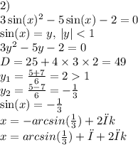 2) \\ 3 \sin(x) ^{2} - 5 \sin(x) - 2 = 0 \\ \sin(x) = y, \: |y| < 1 \\ 3 {y}^{2} - 5y - 2 = 0 \\ D = 25 + 4 \times 3 \times 2 = 49 \\ y _{1} = \frac{5 + 7}{6} = 2 1 \\ y _{2} = \frac{5 - 7}{6} = - \frac{1}{3} \\ \sin(x) = - \frac{1}{3} \\ x =- arcsin( \frac{1}{3} ) + 2πk \\ x = arcsin( \frac{1}{3} ) + π + 2πk