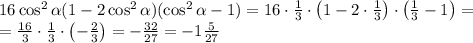 16\cos^2\alpha(1-2\cos^2\alpha)(\cos^2\alpha-1)=16\cdot\frac13\cdot\left(1-2\cdot\frac13\right)\cdot\left(\frac13-1\right)=\\=\frac{16}3\cdot\frac13\cdot\left(-\frac23\right)=-\frac{32}{27}=-1\frac5{27}
