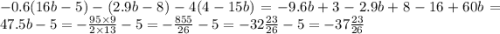 - 0.6(16b - 5) - (2.9b - 8) - 4(4 - 15b) = - 9.6b + 3 - 2.9b + 8 - 16 + 60b = 47.5b - 5 = - \frac{95 \times 9}{2 \times 13} - 5 = - \frac{855}{26} - 5 = - 32 \frac{23}{26} - 5 = - 37\frac{23}{26}