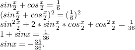 sin\frac{x}{2} +cos\frac{x}{2} =\frac{1}{6} \\(sin\frac{x}{2} +cos\frac{x}{2})^{2} =(\frac{1}{6})^{2} \\sin^{2} \frac{x}{2} +2*sin\frac{x}{2}*cos\frac{x}{2}+cos^{2} \frac{x}{2} =\frac{1}{36} \\1+sinx=\frac{1}{36} \\sinx=-\frac{35}{36}.