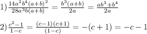 1) \frac{ 14a {}^{2}b {}^{4}(a + b) {}^{2} }{28a {}^{3}b(a + b) } = \frac{b {}^{3} (a + b)}{2a} = \frac{ab {}^{3} + b {}^{4} }{2a} \\ \\ 2) \frac{c {}^{2} - 1}{1 - c} = \frac{(c - 1)(c + 1)}{(1 - c)} = - (c + 1) = - c - 1