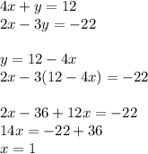 4x + y = 12 \\ 2x - 3y = - 22 \\ \\ y = 12 - 4x \\ 2x - 3(12 - 4x) = - 22 \\ \\ 2x - 36 + 12x = - 22 \\ 14x = - 2 2 + 36 \\ x = 1