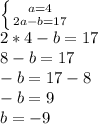 \left \{ {{a=4} \atop {2a-b=17}} \right. \\2*4-b=17\\8-b=17\\-b=17-8\\-b=9\\b=-9