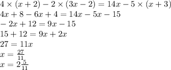 4 \times (x + 2) - 2 \times (3x - 2) = 14x - 5 \times (x + 3) \\ 4x + 8 - 6x + 4 = 14x - 5x - 15 \\ - 2 x + 12 = 9x - 15 \\ 15 + 12 = 9x + 2x \\ 27 = 11x \\ x = \frac{27}{11} \\ x = 2 \frac{5}{11}