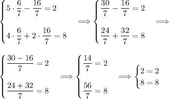 \begin{cases}5\cdot \dfrac{6}{7}-\dfrac{16}{7}=2 \\ \\ 4\cdot \dfrac{6}{7}+2\cdot \dfrac{16}{7}=8\end{cases} \Longrightarrow \begin{cases} \dfrac{30}{7}-\dfrac{16}{7}=2 \\ \\ \dfrac{24}{7}+ \dfrac{32}{7}=8\end{cases} \Longrightarrow \\ \\ \\ \begin{cases} \dfrac{30-16}{7}=2 \\ \\ \dfrac{24+32}{7}=8\end{cases} \Longrightarrow \begin{cases} \dfrac{14}{7}=2 \\ \\ \dfrac{56}{7}=8\end{cases} \Longrightarrow \begin{cases} 2=2 \\ 8=8\end{cases}