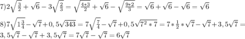 7)2\sqrt{\frac{3}{2}}+\sqrt{6}-3\sqrt{\frac{2}{3}}=\sqrt{\frac{4*3}{2}}+\sqrt{6} -\sqrt{\frac{9*2}{3}}=\sqrt{6}+\sqrt{6}-\sqrt{6}=\sqrt{6}\\\\8)7\sqrt{1\frac{3}{4}}-\sqrt{7}+0,5\sqrt{343}=7\sqrt{\frac{7}{4}}-\sqrt{7}+0,5\sqrt{7^{2}*7 }=7*\frac{1}{2}*\sqrt{7}-\sqrt{7}+3,5\sqrt{7}=3,5\sqrt{7}-\sqrt{7}+3,5\sqrt{7}=7\sqrt{7}-\sqrt{7}=6\sqrt{7}