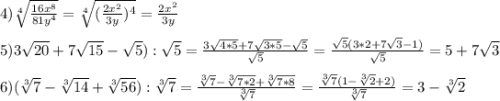 4)\sqrt[4]{\frac{16x^{8}}{81y^{4}}}=\sqrt[4]{(\frac{2x^{2}}{3y})^{4}}=\frac{2x^{2}}{3y}\\\\5)3\sqrt{20}+7\sqrt{15}-\sqrt{5}):\sqrt{5} =\frac{3\sqrt{4*5}+7\sqrt{3*5}-\sqrt{5}}{\sqrt{5}}=\frac{\sqrt{5}(3*2+7\sqrt{3}-1)}{\sqrt{5}}=5+7\sqrt{3}\\\\6)(\sqrt[3]{7}-\sqrt[3]{14}+\sqrt[3]{56}):\sqrt[3]{7}=\frac{\sqrt[3]{7}-\sqrt[3]{7*2}+\sqrt[3]{7*8}}{\sqrt[3]{7}}=\frac{\sqrt[3]{7}(1-\sqrt[3]{2}+2)}{\sqrt[3]{7}}=3-\sqrt[3]{2}