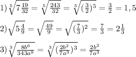 1)\sqrt[5]{7\frac{19}{32}}=\sqrt[5]{\frac{243}{32} }=\sqrt[5]{(\frac{3}{2})^{5}} =\frac{3}{2}=1,5\\\\2)\sqrt{5\frac{4}{9}}=\sqrt{\frac{49}{9}}=\sqrt{(\frac{7}{3})^{2}}=\frac{7}{3}=2\frac{1}{3} \\\\3)\sqrt[3]{\frac{8b^{6}}{343a^{9} }}=\sqrt[3]{(\frac{2b^{2}}{7a^{3}})^{3}}=\frac{2b^{2} }{7a^{3}}