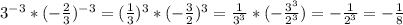 3^{-3} *(-\frac{2}{3} )^{-3} =(\frac{1}{3} )^{3} *(-\frac{3}{2})^{3} =\frac{1}{3^{3} } *(-\frac{3^{3} }{2^{3} } )=-\frac{1}{2^{3} } =-\frac{1}{8}