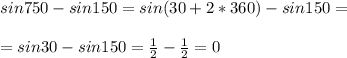 sin750-sin150=sin(30+2*360)-sin150=\\\\=sin30-sin150=\frac{1}{2}-\frac{1}{2}=0