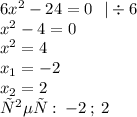 6 {x}^{2} - 24 = 0 \: \: \: | \div 6 \\ {x}^{2} - 4 = 0 \\ {x}^{2} = 4 \\ x _{1} = - 2 \\ x _{2} = 2 \\ ответ: \: - 2 \: ; \: 2