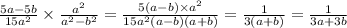 \frac{5a - 5b}{15 {a}^{2} } \times \frac{{a}^{2} }{ {a}^{2} - b {}^{2} } = \frac{5(a - b) \times a {}^{2} }{15 {a}^{2}(a - b)(a + b) } = \frac{1}{3(a + b)} = \frac{1}{3a + 3b}