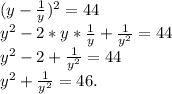 (y-\frac{1}{y} )^{2} =44\\y^{2} -2*y*\frac{1}{y} +\frac{1}{y^{2} } =44\\y^{2} -2+\frac{1}{y^{2} } =44\\y^{2} +\frac{1}{y^{2} } =46.\\