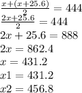 \frac{x + (x + 25.6)}{2} =444 \\ \frac{2x + 25.6}{2} = 444 \\ 2x + 25.6 = 888 \\ 2x = 862.4 \\ x = 431.2 \\ x1 = 431.2 \\ x2 = 456.8