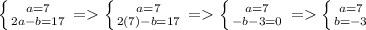 \left \{ {{a=7} \atop {2a-b=17}} \right. = \left \{ {{a=7} \atop {2(7)-b=17}} \right. =\left \{ {{a=7} \atop {-b-3=0}} \right. = \left \{ {{a=7} \atop {b=-3}} \right.