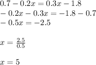 0.7 - 0.2x = 0.3x - 1.8 \\ - 0.2x - 0.3x = - 1.8 - 0.7 \\ - 0.5x = - 2.5 \\ \\ x = \frac{2.5}{0.5} \\ \\ x = 5